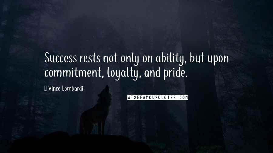 Vince Lombardi Quotes: Success rests not only on ability, but upon commitment, loyalty, and pride.