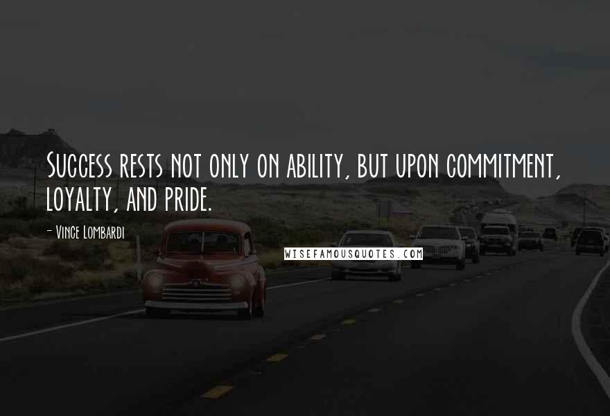 Vince Lombardi Quotes: Success rests not only on ability, but upon commitment, loyalty, and pride.