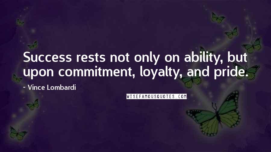 Vince Lombardi Quotes: Success rests not only on ability, but upon commitment, loyalty, and pride.