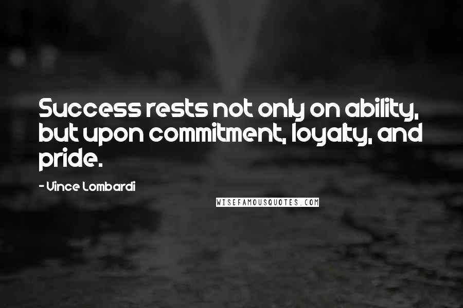 Vince Lombardi Quotes: Success rests not only on ability, but upon commitment, loyalty, and pride.