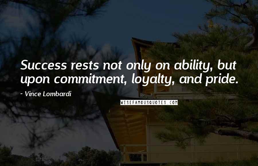 Vince Lombardi Quotes: Success rests not only on ability, but upon commitment, loyalty, and pride.