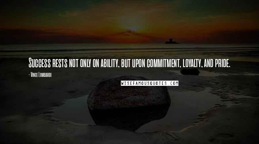 Vince Lombardi Quotes: Success rests not only on ability, but upon commitment, loyalty, and pride.