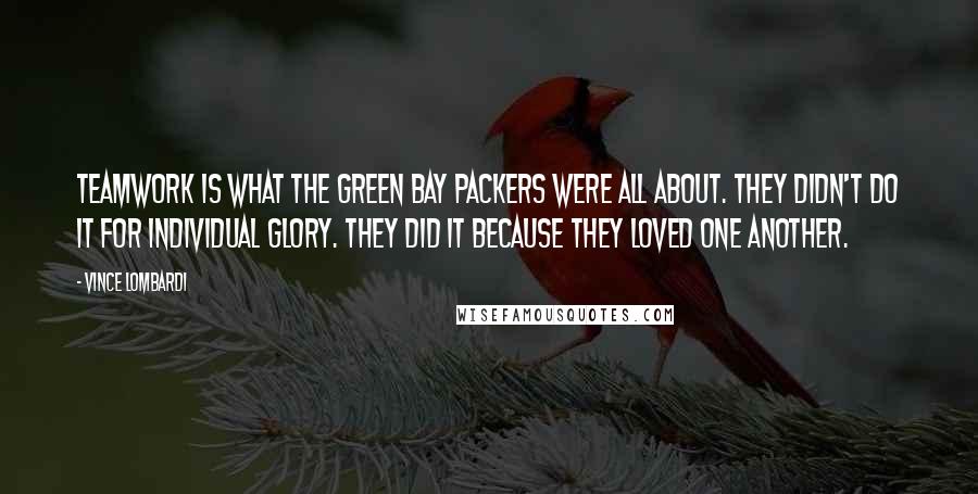 Vince Lombardi Quotes: Teamwork is what the Green Bay Packers were all about. They didn't do it for individual glory. They did it because they loved one another.