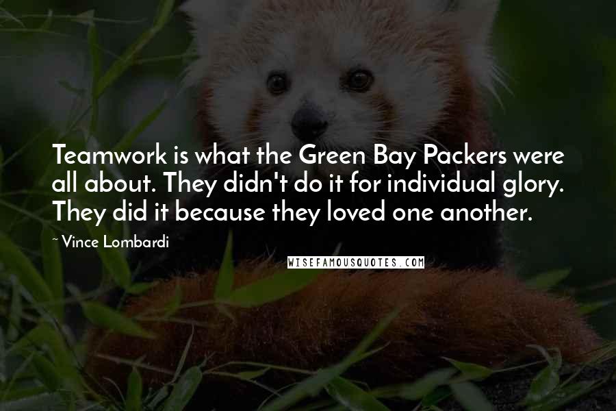 Vince Lombardi Quotes: Teamwork is what the Green Bay Packers were all about. They didn't do it for individual glory. They did it because they loved one another.