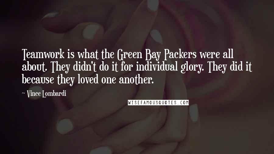 Vince Lombardi Quotes: Teamwork is what the Green Bay Packers were all about. They didn't do it for individual glory. They did it because they loved one another.