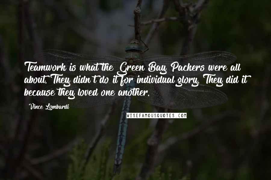 Vince Lombardi Quotes: Teamwork is what the Green Bay Packers were all about. They didn't do it for individual glory. They did it because they loved one another.