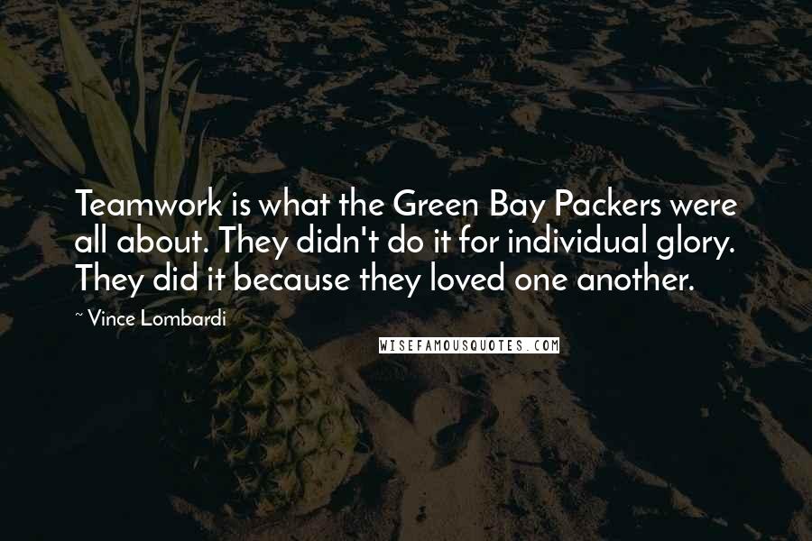 Vince Lombardi Quotes: Teamwork is what the Green Bay Packers were all about. They didn't do it for individual glory. They did it because they loved one another.