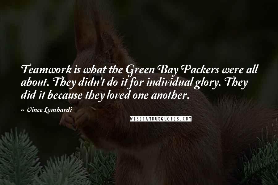Vince Lombardi Quotes: Teamwork is what the Green Bay Packers were all about. They didn't do it for individual glory. They did it because they loved one another.