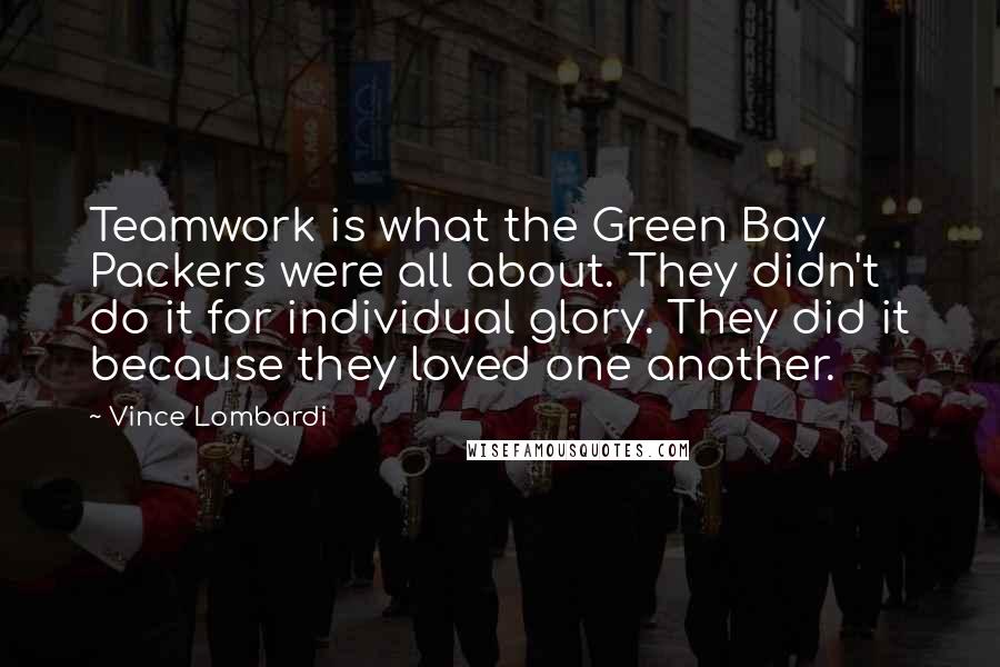Vince Lombardi Quotes: Teamwork is what the Green Bay Packers were all about. They didn't do it for individual glory. They did it because they loved one another.