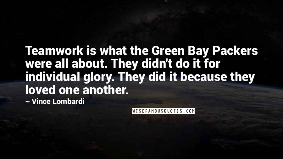 Vince Lombardi Quotes: Teamwork is what the Green Bay Packers were all about. They didn't do it for individual glory. They did it because they loved one another.