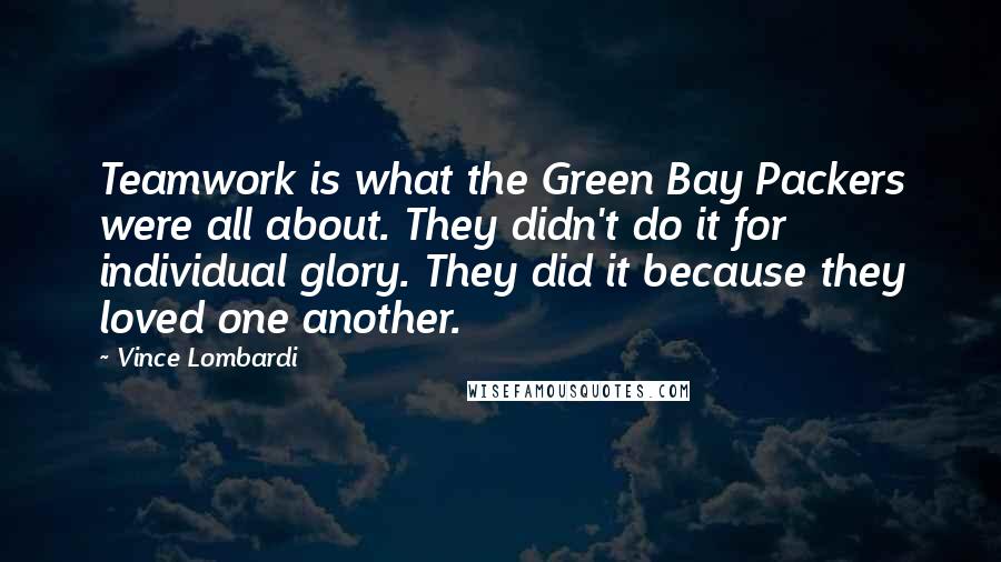 Vince Lombardi Quotes: Teamwork is what the Green Bay Packers were all about. They didn't do it for individual glory. They did it because they loved one another.