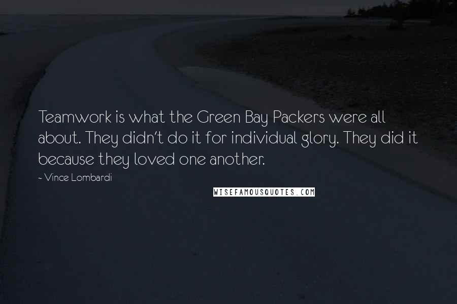 Vince Lombardi Quotes: Teamwork is what the Green Bay Packers were all about. They didn't do it for individual glory. They did it because they loved one another.