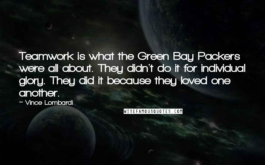 Vince Lombardi Quotes: Teamwork is what the Green Bay Packers were all about. They didn't do it for individual glory. They did it because they loved one another.