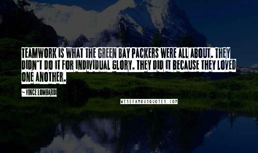Vince Lombardi Quotes: Teamwork is what the Green Bay Packers were all about. They didn't do it for individual glory. They did it because they loved one another.