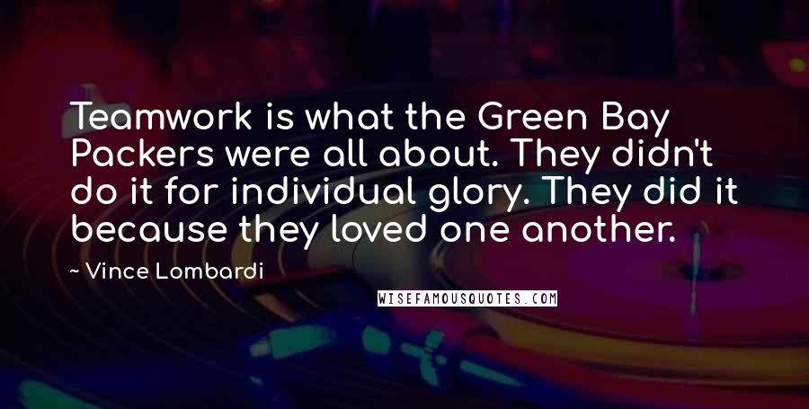 Vince Lombardi Quotes: Teamwork is what the Green Bay Packers were all about. They didn't do it for individual glory. They did it because they loved one another.