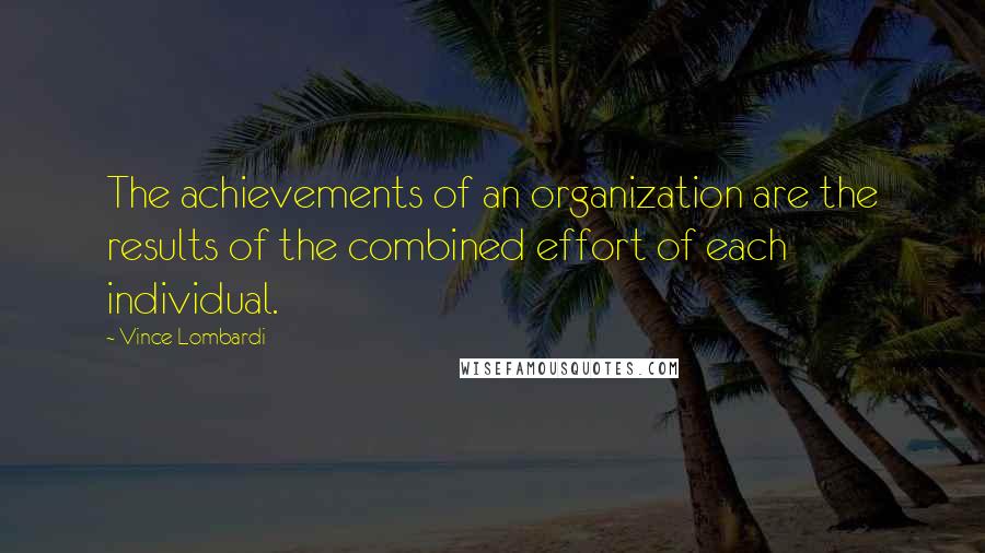 Vince Lombardi Quotes: The achievements of an organization are the results of the combined effort of each individual.