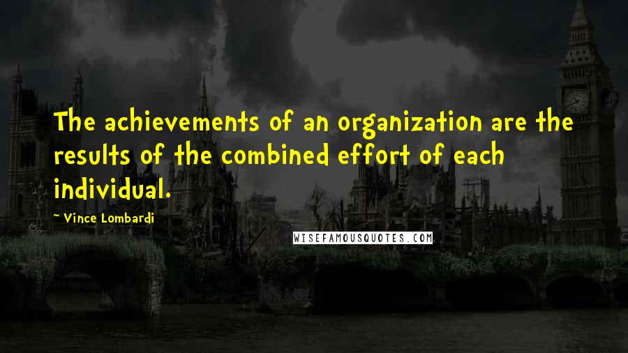 Vince Lombardi Quotes: The achievements of an organization are the results of the combined effort of each individual.