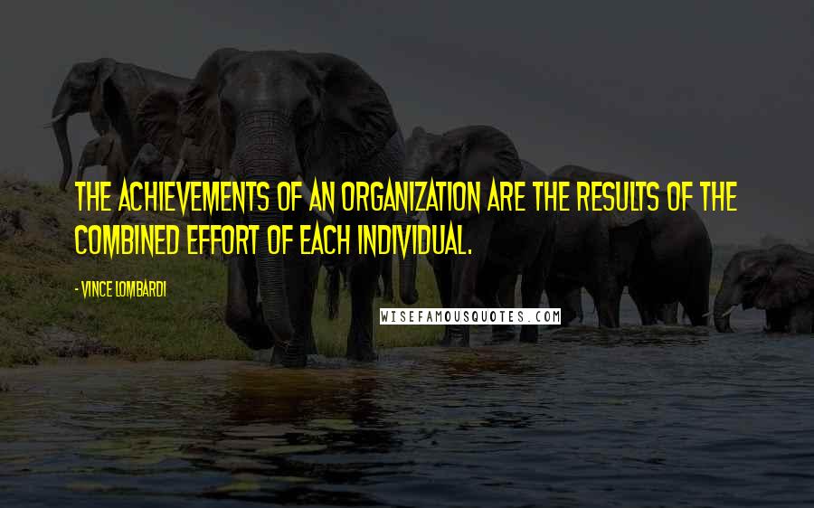 Vince Lombardi Quotes: The achievements of an organization are the results of the combined effort of each individual.