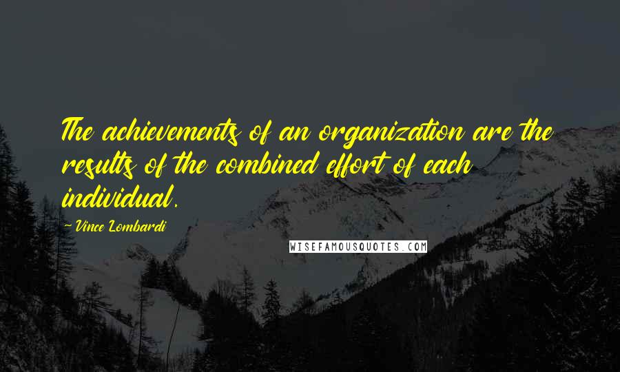 Vince Lombardi Quotes: The achievements of an organization are the results of the combined effort of each individual.