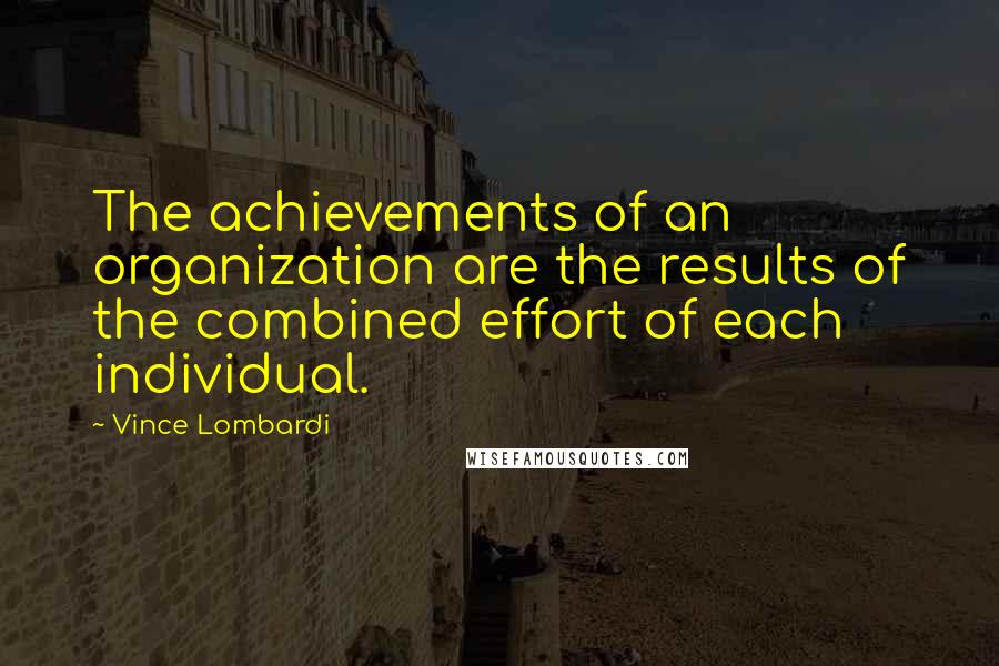 Vince Lombardi Quotes: The achievements of an organization are the results of the combined effort of each individual.
