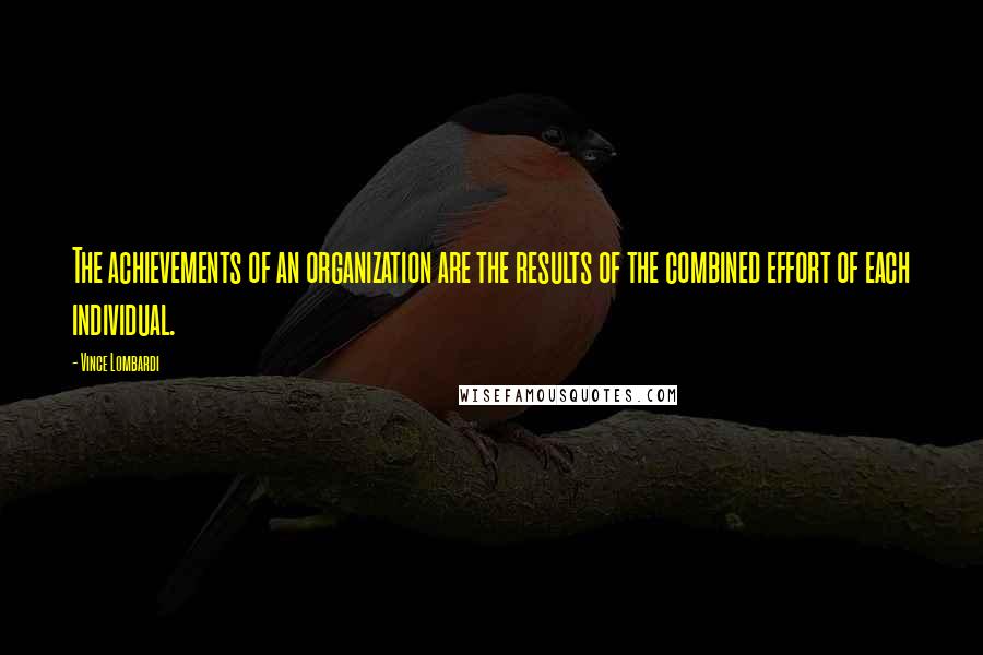 Vince Lombardi Quotes: The achievements of an organization are the results of the combined effort of each individual.