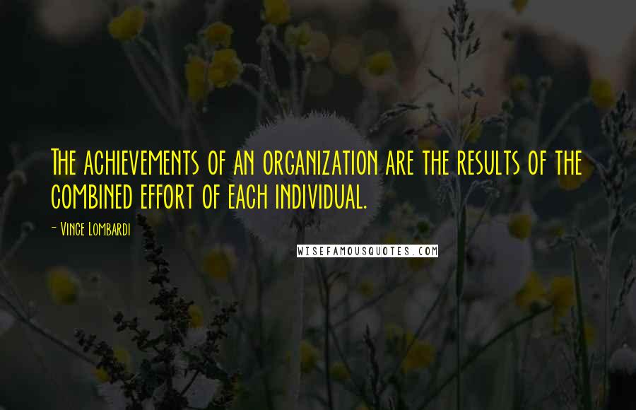 Vince Lombardi Quotes: The achievements of an organization are the results of the combined effort of each individual.