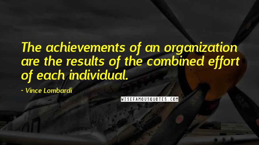 Vince Lombardi Quotes: The achievements of an organization are the results of the combined effort of each individual.