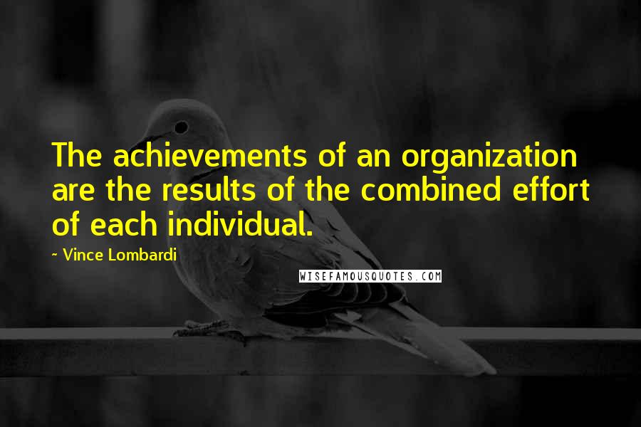 Vince Lombardi Quotes: The achievements of an organization are the results of the combined effort of each individual.