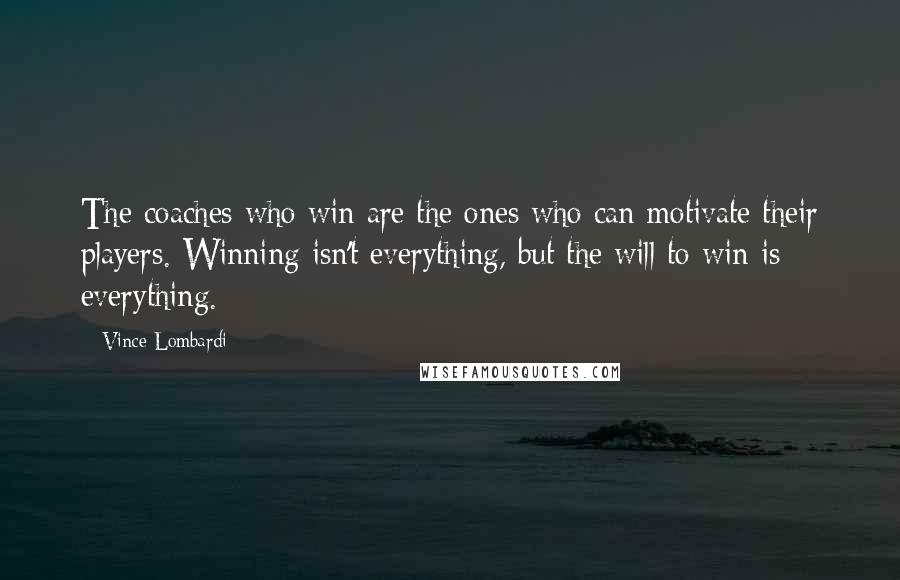 Vince Lombardi Quotes: The coaches who win are the ones who can motivate their players. Winning isn't everything, but the will to win is everything.