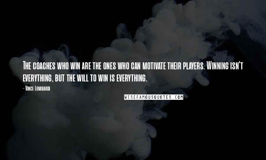 Vince Lombardi Quotes: The coaches who win are the ones who can motivate their players. Winning isn't everything, but the will to win is everything.