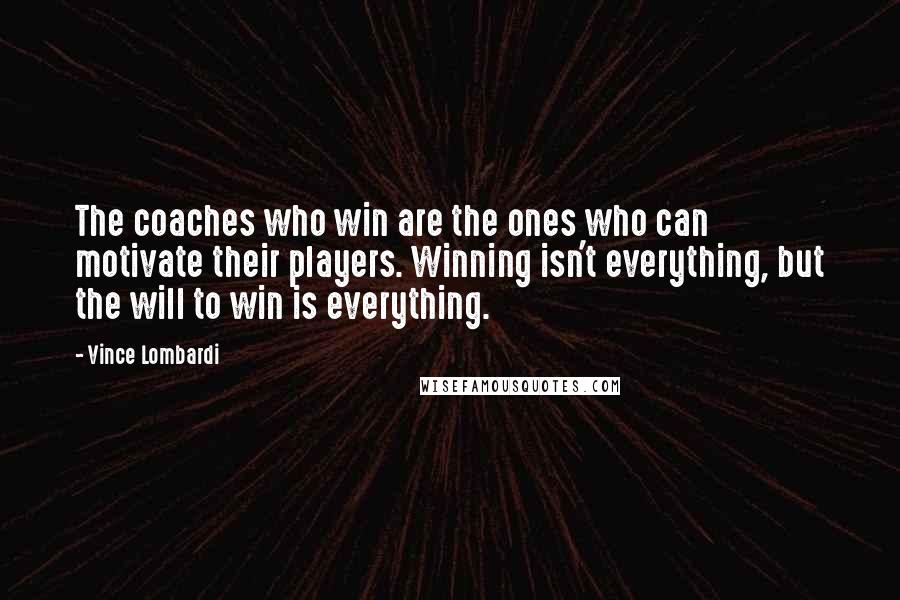 Vince Lombardi Quotes: The coaches who win are the ones who can motivate their players. Winning isn't everything, but the will to win is everything.