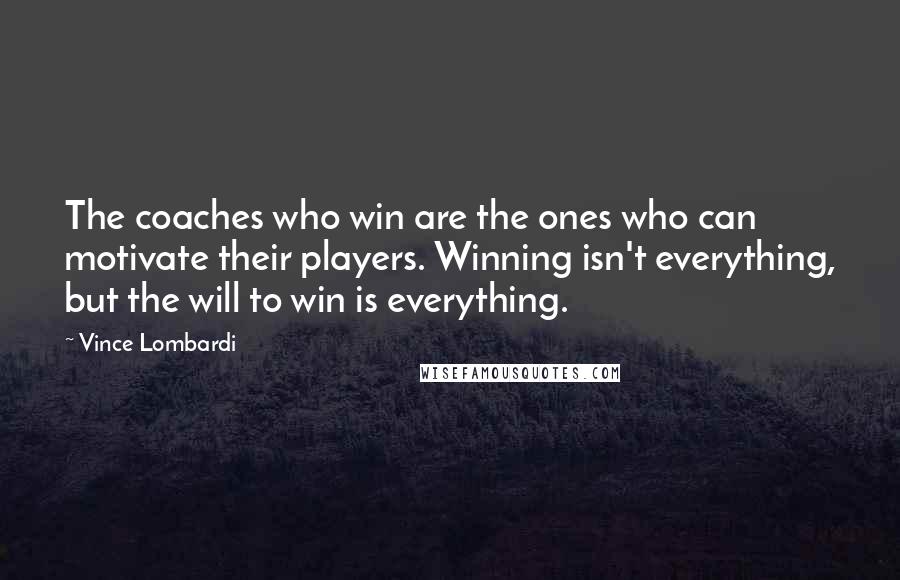 Vince Lombardi Quotes: The coaches who win are the ones who can motivate their players. Winning isn't everything, but the will to win is everything.