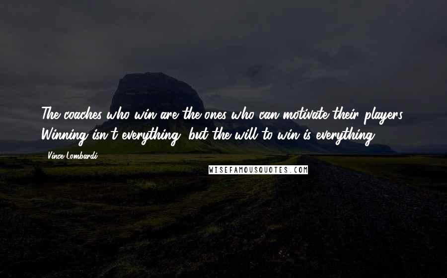 Vince Lombardi Quotes: The coaches who win are the ones who can motivate their players. Winning isn't everything, but the will to win is everything.