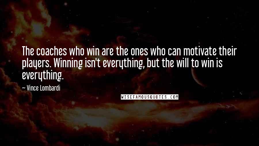 Vince Lombardi Quotes: The coaches who win are the ones who can motivate their players. Winning isn't everything, but the will to win is everything.