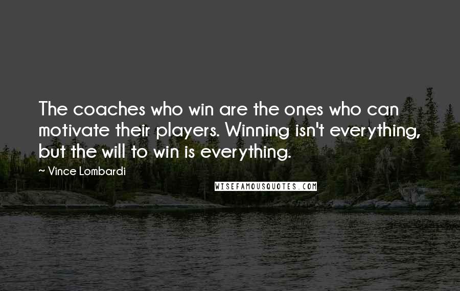 Vince Lombardi Quotes: The coaches who win are the ones who can motivate their players. Winning isn't everything, but the will to win is everything.