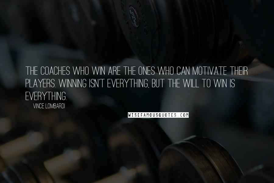 Vince Lombardi Quotes: The coaches who win are the ones who can motivate their players. Winning isn't everything, but the will to win is everything.