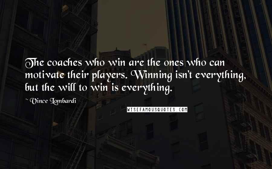 Vince Lombardi Quotes: The coaches who win are the ones who can motivate their players. Winning isn't everything, but the will to win is everything.