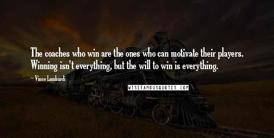 Vince Lombardi Quotes: The coaches who win are the ones who can motivate their players. Winning isn't everything, but the will to win is everything.