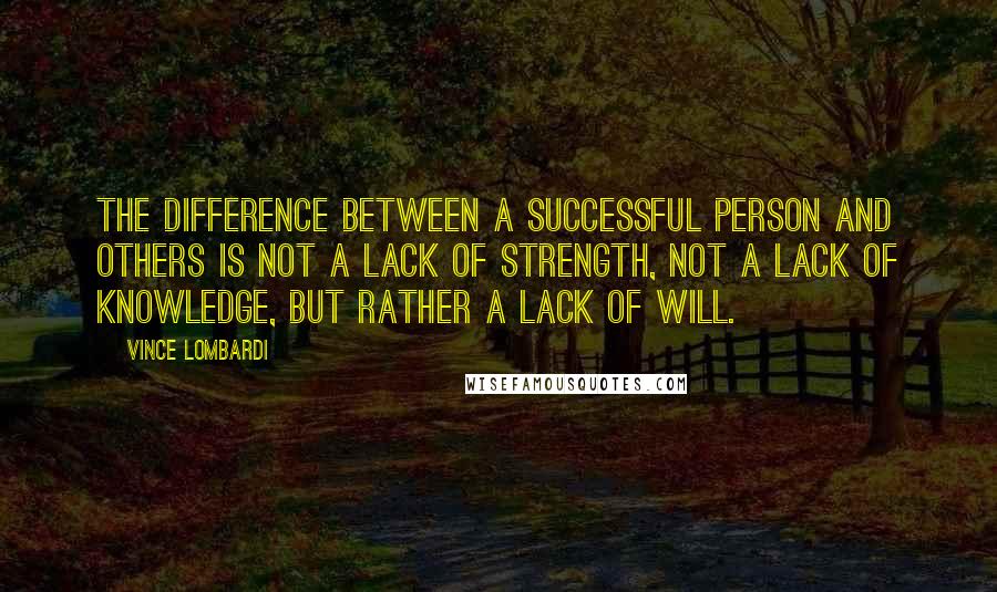 Vince Lombardi Quotes: The difference between a successful person and others is not a lack of strength, not a lack of knowledge, but rather a lack of will.