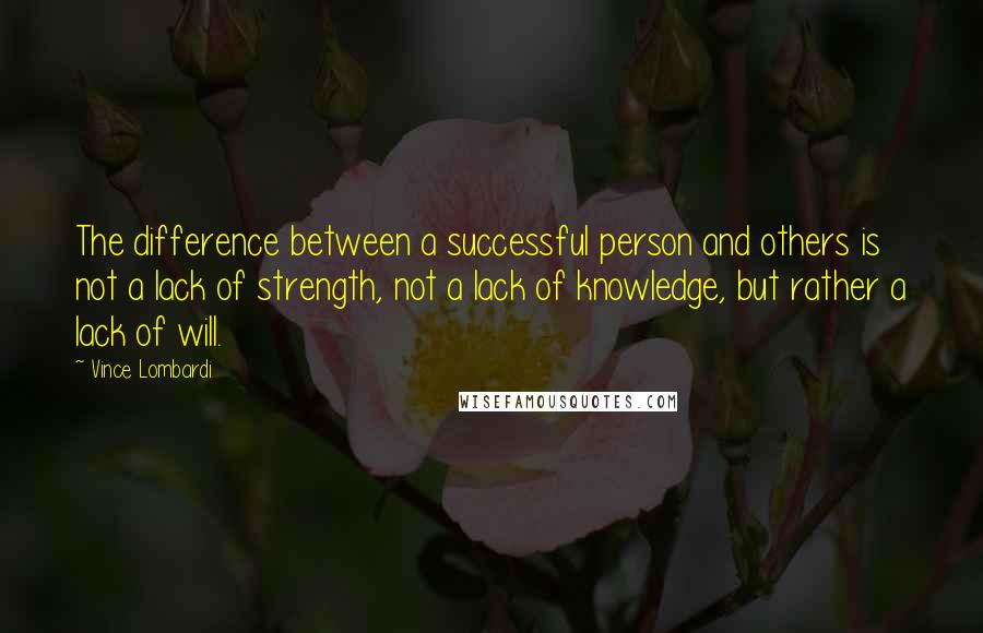 Vince Lombardi Quotes: The difference between a successful person and others is not a lack of strength, not a lack of knowledge, but rather a lack of will.