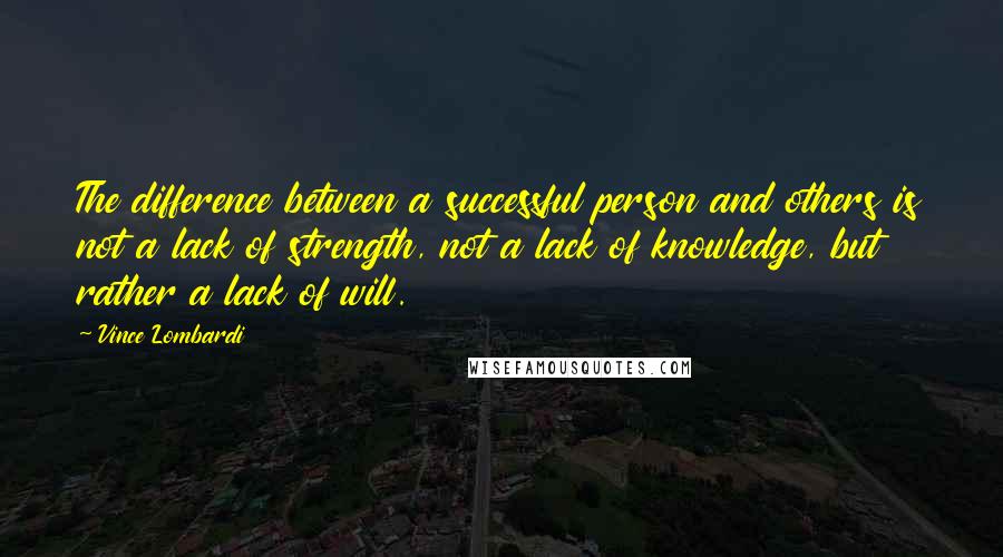 Vince Lombardi Quotes: The difference between a successful person and others is not a lack of strength, not a lack of knowledge, but rather a lack of will.