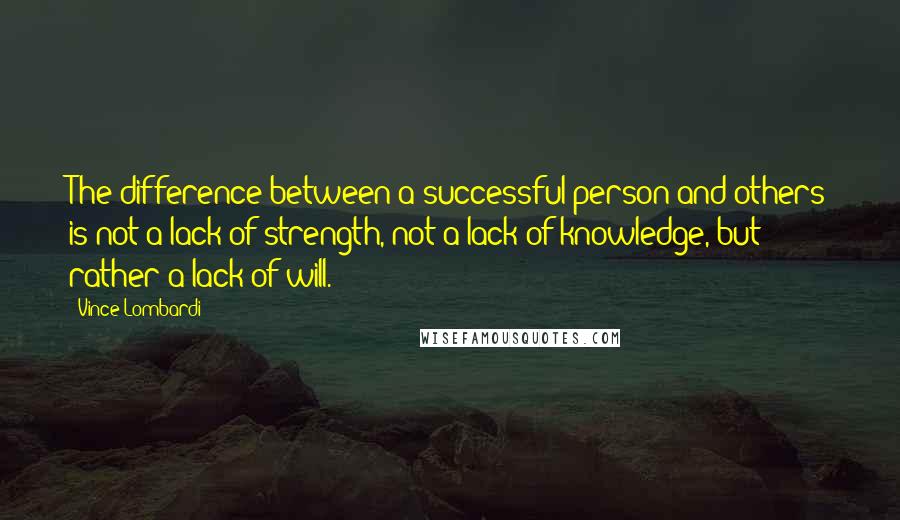 Vince Lombardi Quotes: The difference between a successful person and others is not a lack of strength, not a lack of knowledge, but rather a lack of will.