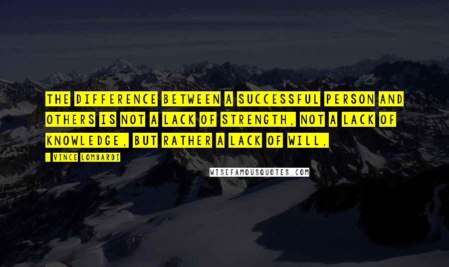 Vince Lombardi Quotes: The difference between a successful person and others is not a lack of strength, not a lack of knowledge, but rather a lack of will.