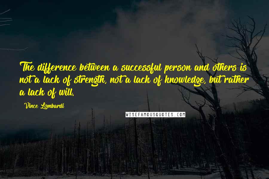 Vince Lombardi Quotes: The difference between a successful person and others is not a lack of strength, not a lack of knowledge, but rather a lack of will.