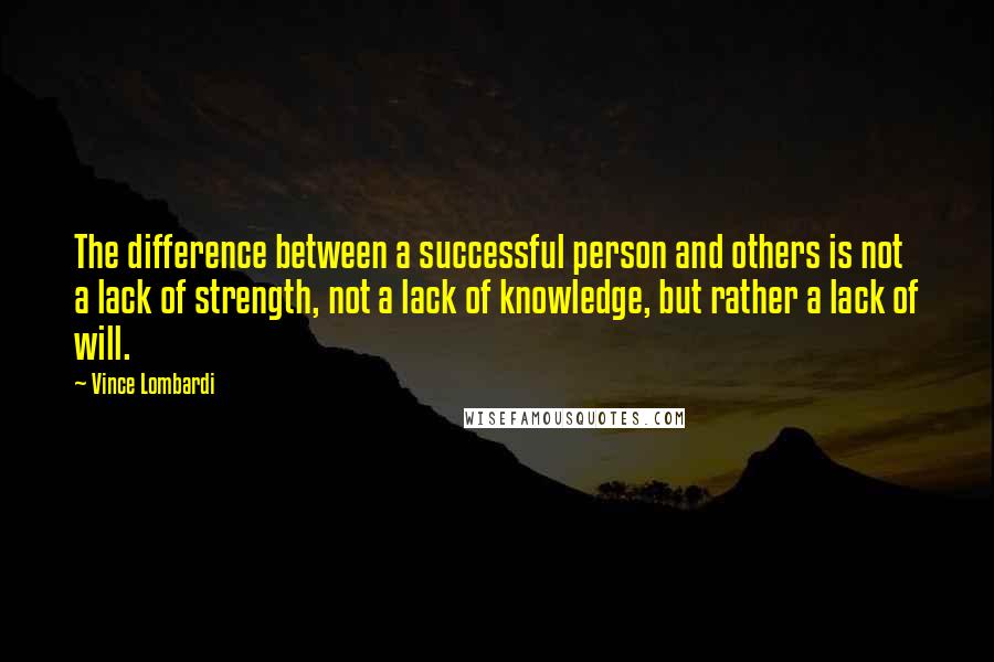 Vince Lombardi Quotes: The difference between a successful person and others is not a lack of strength, not a lack of knowledge, but rather a lack of will.