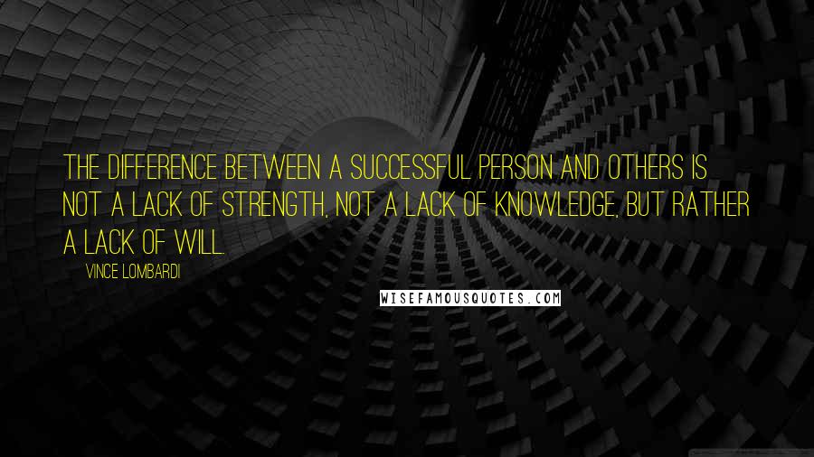 Vince Lombardi Quotes: The difference between a successful person and others is not a lack of strength, not a lack of knowledge, but rather a lack of will.