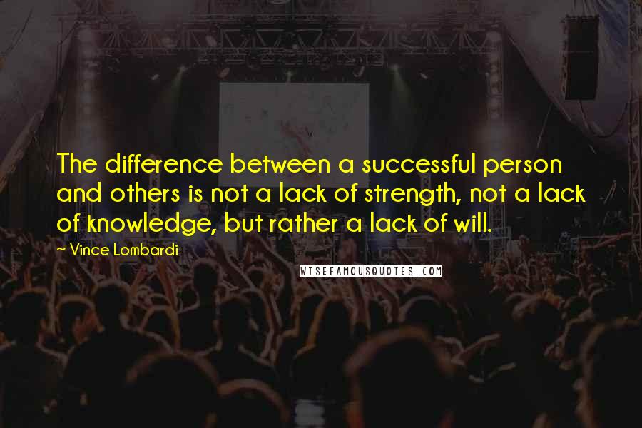 Vince Lombardi Quotes: The difference between a successful person and others is not a lack of strength, not a lack of knowledge, but rather a lack of will.