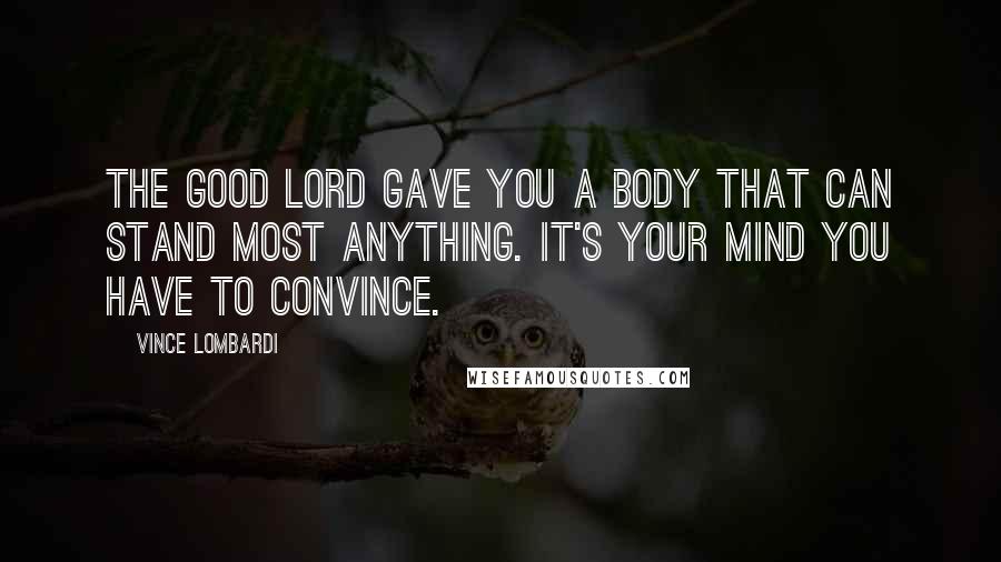 Vince Lombardi Quotes: The good Lord gave you a body that can stand most anything. It's your mind you have to convince.