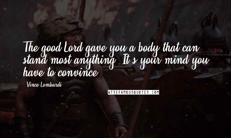 Vince Lombardi Quotes: The good Lord gave you a body that can stand most anything. It's your mind you have to convince.