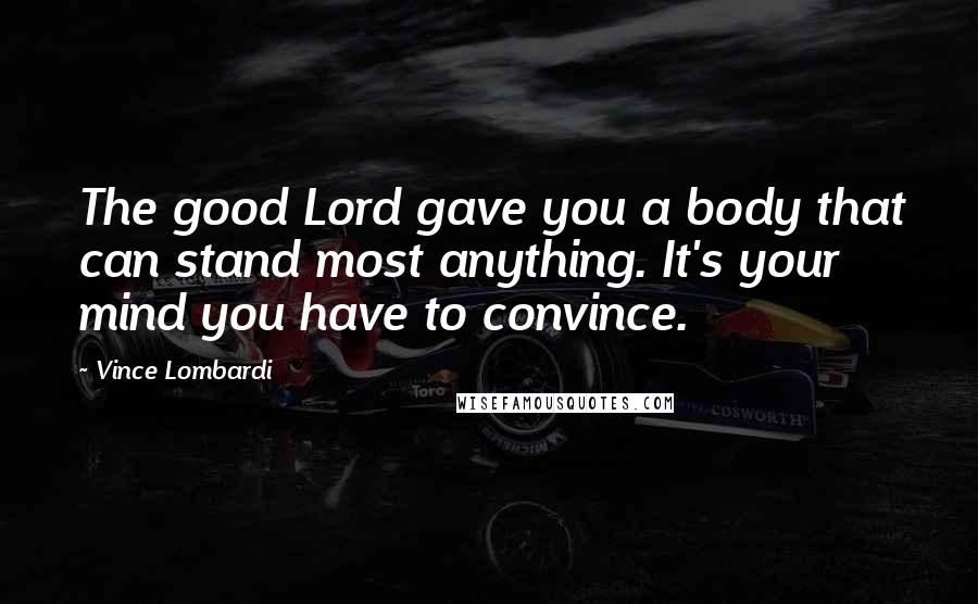 Vince Lombardi Quotes: The good Lord gave you a body that can stand most anything. It's your mind you have to convince.